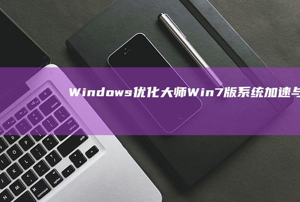 Windows优化大师Win7版：系统加速与资源管理神器